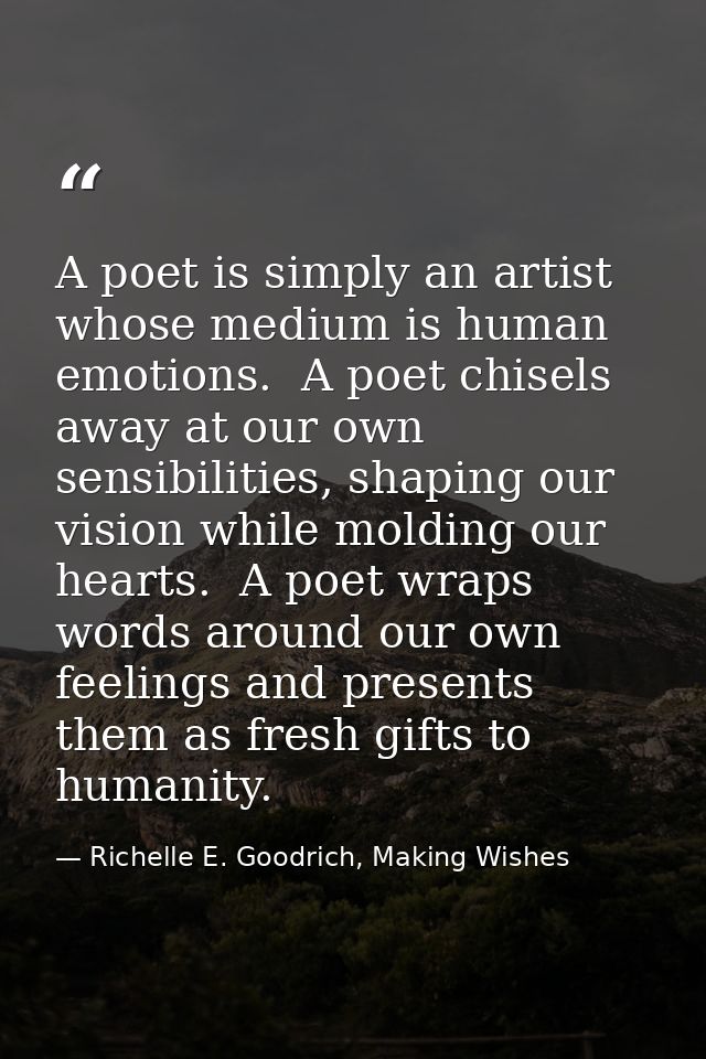 A poet is simply an artist whose medium is human emotions.  A poet chisels away at our own sensibilities, shaping our vi — Richelle E. Goodrich, Making Wishes