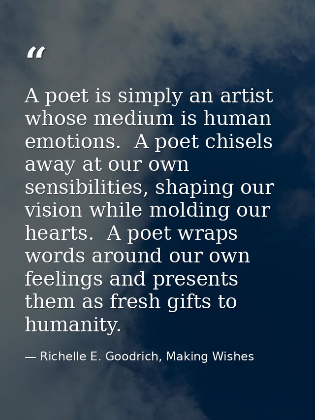 A poet is simply an artist whose medium is human emotions.  A poet chisels away at our own sensibilities, shaping our vi — Richelle E. Goodrich, Making Wishes