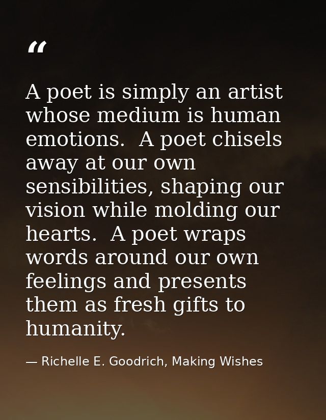 A poet is simply an artist whose medium is human emotions.  A poet chisels away at our own sensibilities, shaping our vi — Richelle E. Goodrich, Making Wishes