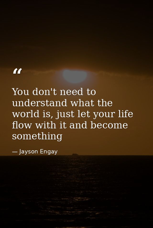 You don't need to understand what the world is, just let your life flow with it and become something — Jayson Engay