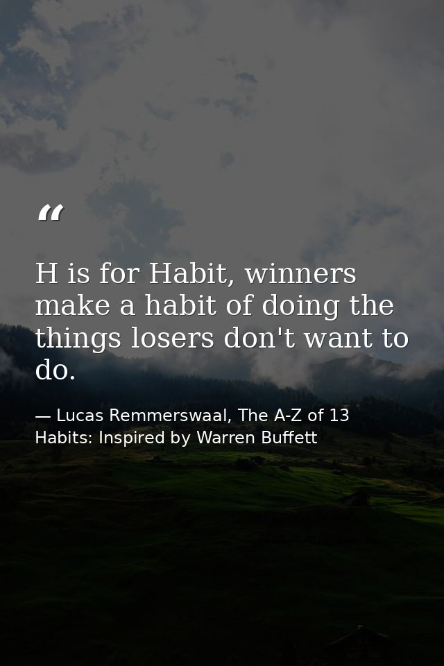 H is for Habit, winners make a habit of doing the things losers don't want to do. — Lucas Remmerswaal, The A-Z of 13 Habits: Inspired by Warren Buffett
