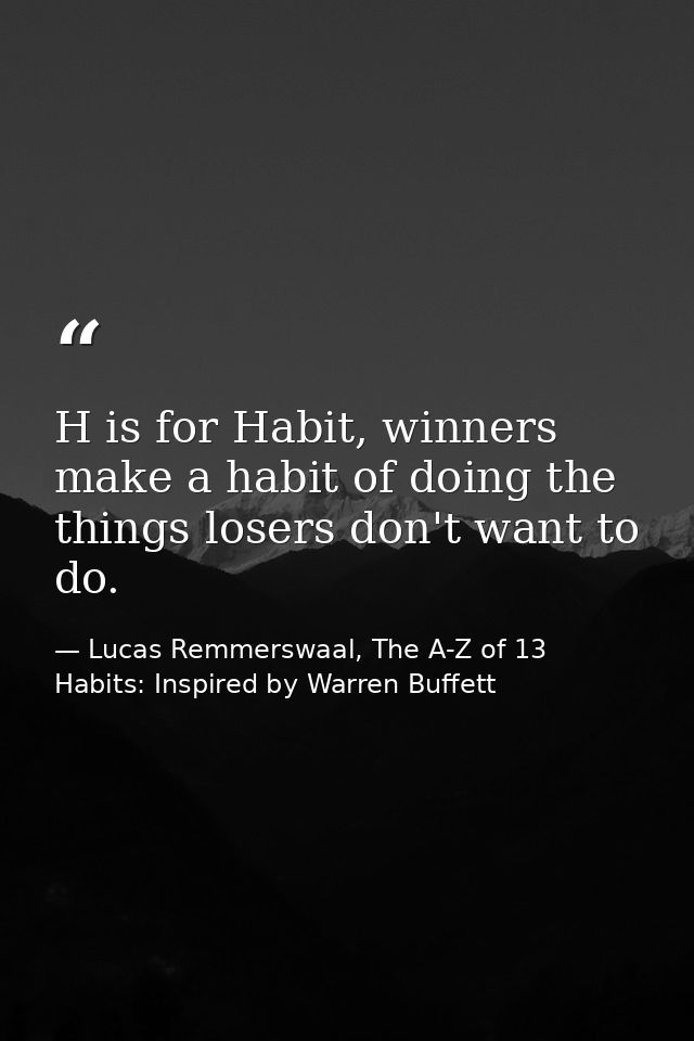 H is for Habit, winners make a habit of doing the things losers don't want to do. — Lucas Remmerswaal, The A-Z of 13 Habits: Inspired by Warren Buffett