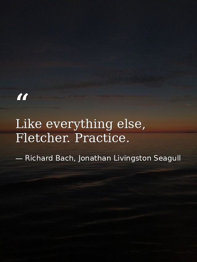 Like everything else, Fletcher. Practice. — Richard Bach, Jonathan Livingston Seagull