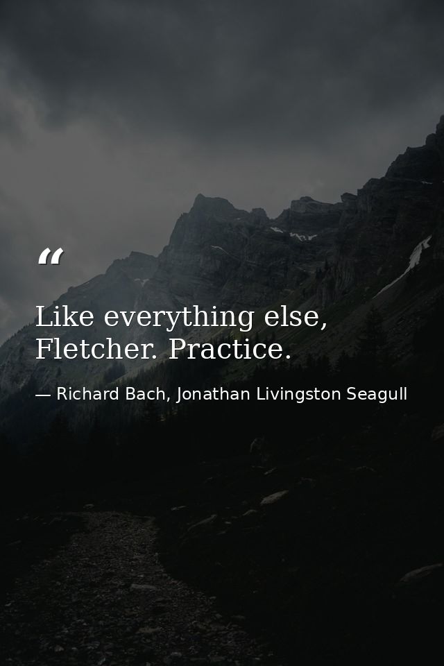 Like everything else, Fletcher. Practice. — Richard Bach, Jonathan Livingston Seagull