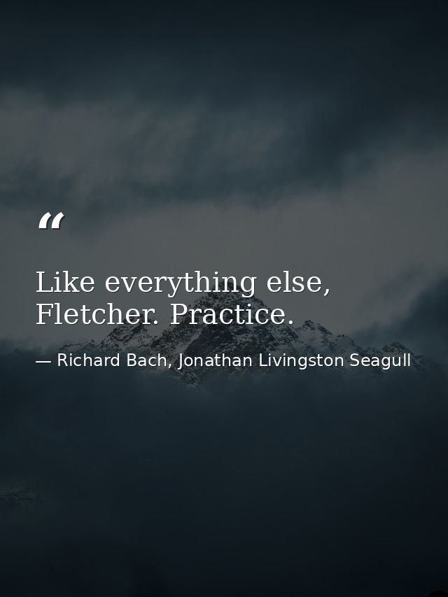 Like everything else, Fletcher. Practice. — Richard Bach, Jonathan Livingston Seagull