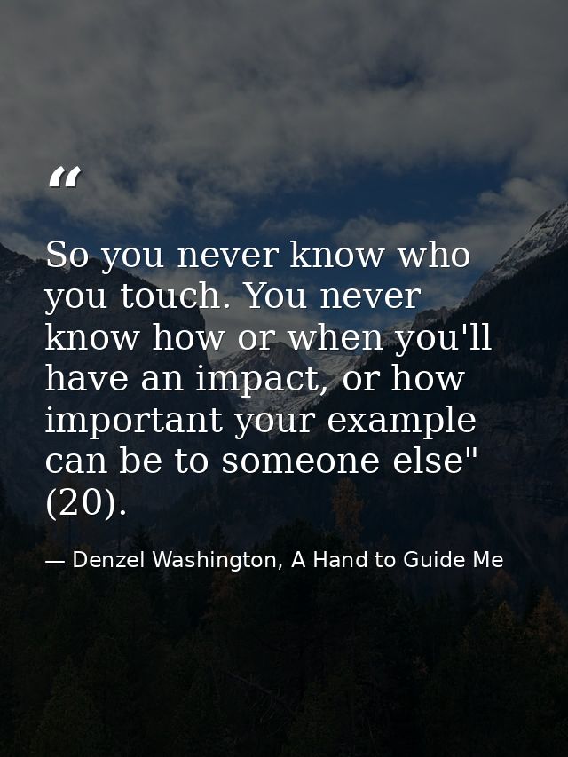 So you never know who you touch. You never know how or when you'll have an impact, or how important your example can be  — Denzel Washington, A Hand to Guide Me