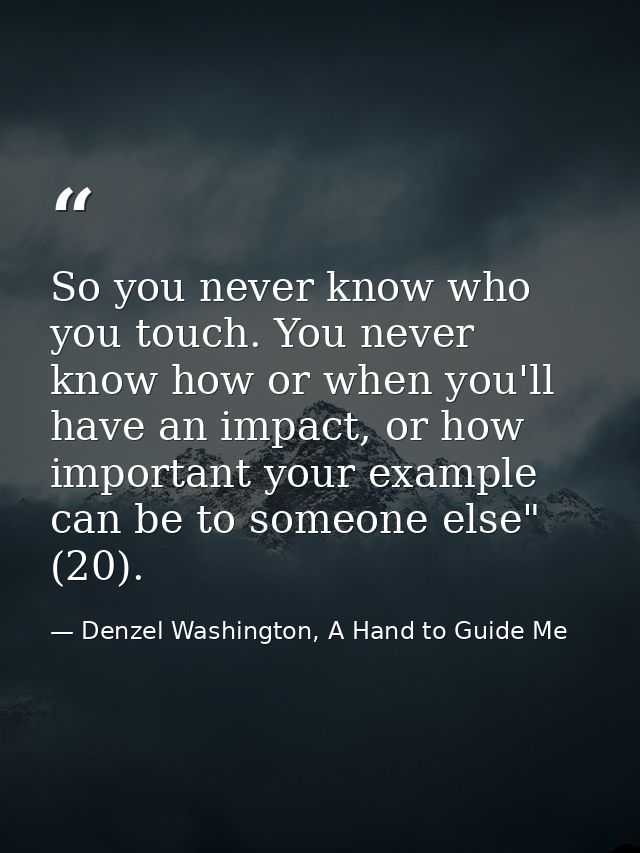 So you never know who you touch. You never know how or when you'll have an impact, or how important your example can be  — Denzel Washington, A Hand to Guide Me