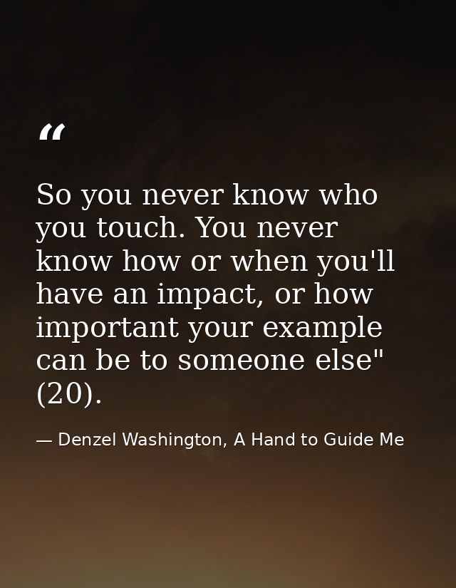 So you never know who you touch. You never know how or when you'll have an impact, or how important your example can be  — Denzel Washington, A Hand to Guide Me