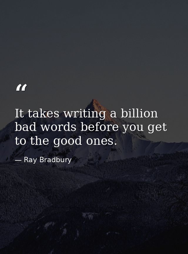 It takes writing a billion bad words before you get to the good ones. — Ray Bradbury