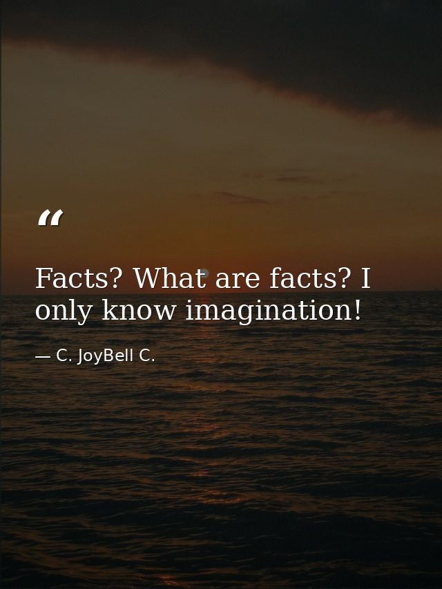 Facts? What are facts? I only know imagination! — C. JoyBell C.