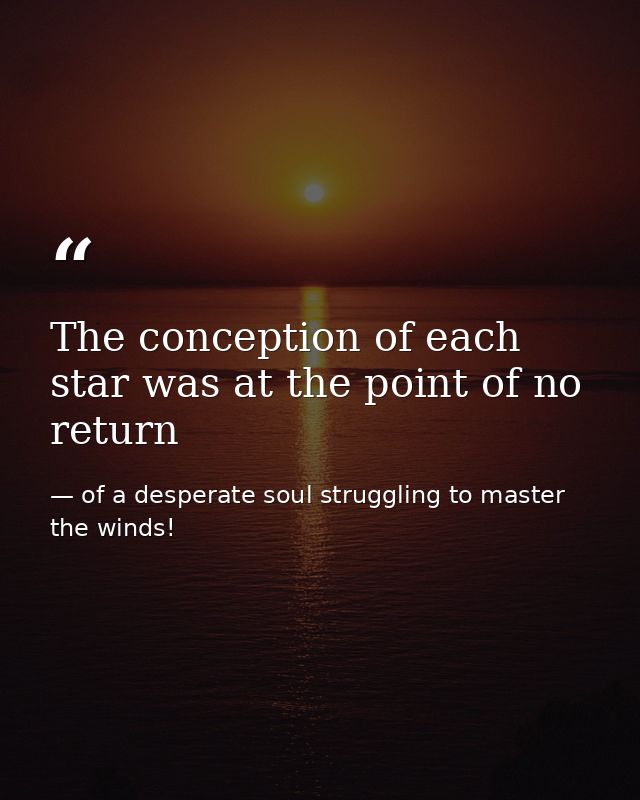 The conception of each star was at the point of no return — of a desperate soul struggling to master the winds!