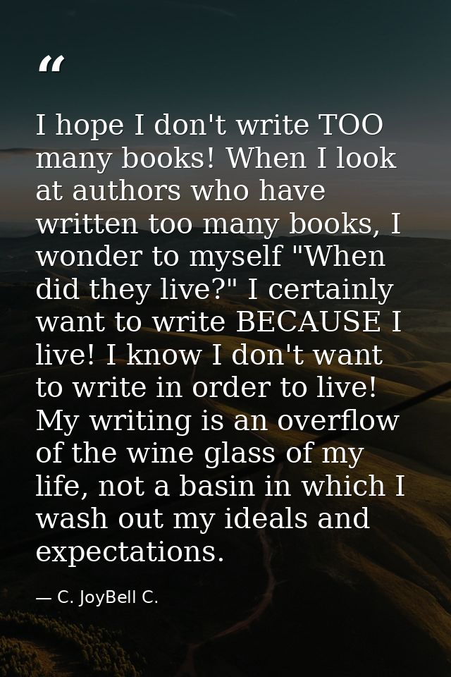 I hope I don't write TOO many books! When I look at authors who have written too many books, I wonder to myself "When di — C. JoyBell C.