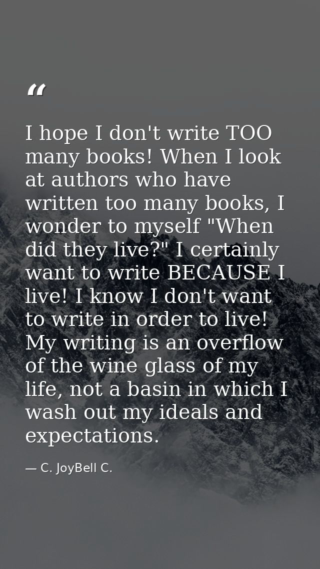 I hope I don't write TOO many books! When I look at authors who have written too many books, I wonder to myself "When di — C. JoyBell C.