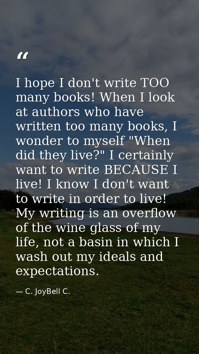 I hope I don't write TOO many books! When I look at authors who have written too many books, I wonder to myself "When di — C. JoyBell C.
