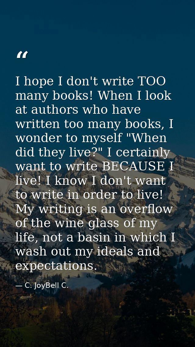I hope I don't write TOO many books! When I look at authors who have written too many books, I wonder to myself "When di — C. JoyBell C.