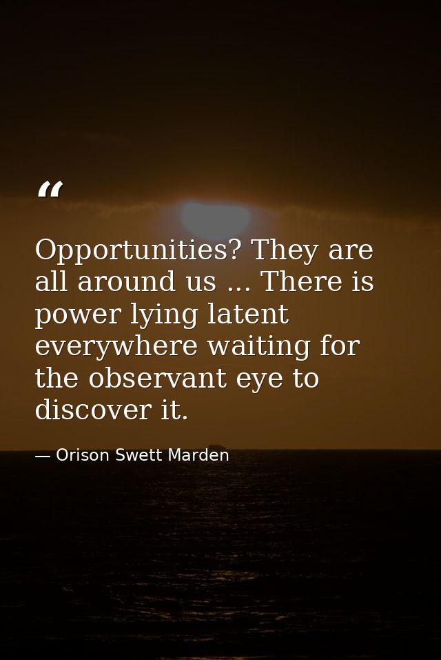 Opportunities? They are all around us ... There is power lying latent everywhere waiting for the observant eye to discov — Orison Swett Marden