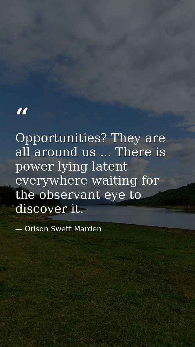 Opportunities? They are all around us ... There is power lying latent everywhere waiting for the observant eye to discov — Orison Swett Marden