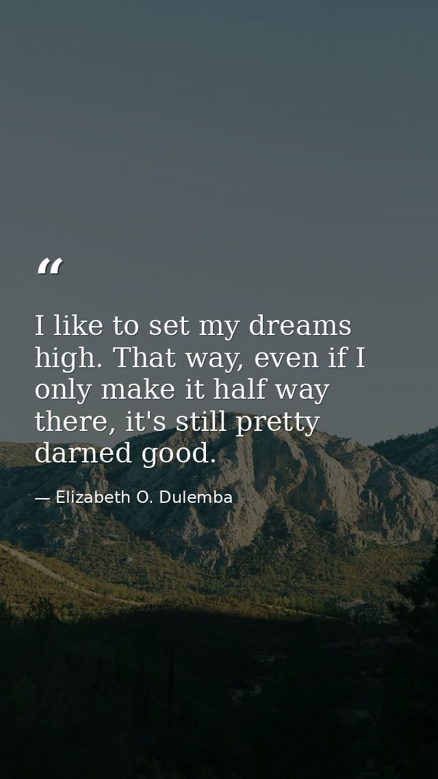I like to set my dreams high. That way, even if I only make it half way there, it's still pretty darned good. — Elizabeth O. Dulemba