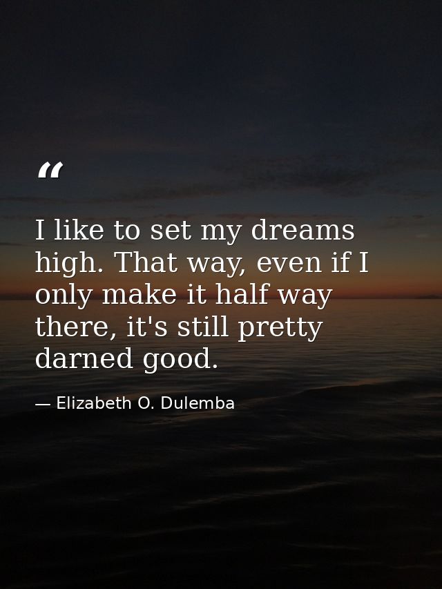 I like to set my dreams high. That way, even if I only make it half way there, it's still pretty darned good. — Elizabeth O. Dulemba