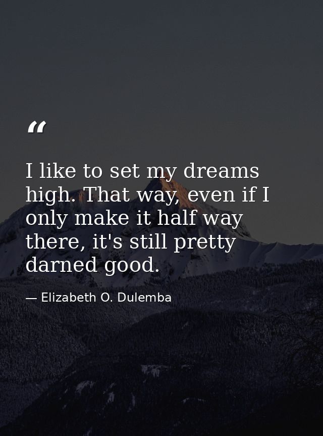 I like to set my dreams high. That way, even if I only make it half way there, it's still pretty darned good. — Elizabeth O. Dulemba
