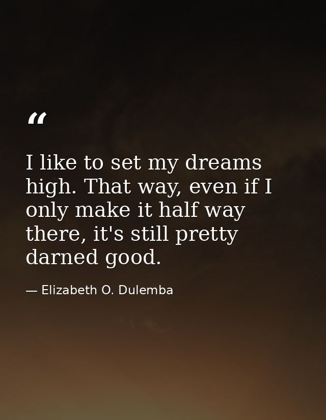 I like to set my dreams high. That way, even if I only make it half way there, it's still pretty darned good. — Elizabeth O. Dulemba