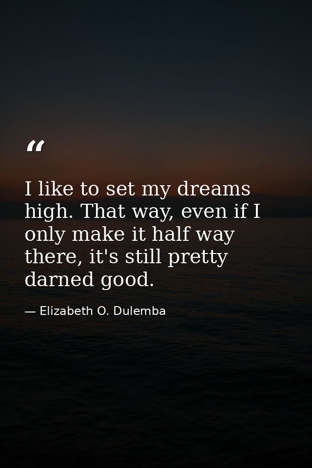 I like to set my dreams high. That way, even if I only make it half way there, it's still pretty darned good. — Elizabeth O. Dulemba