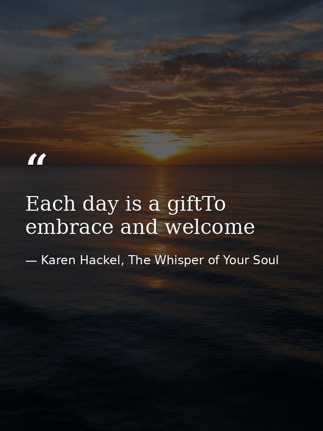 Each day is a giftTo embrace and welcome — Karen Hackel, The Whisper of Your Soul