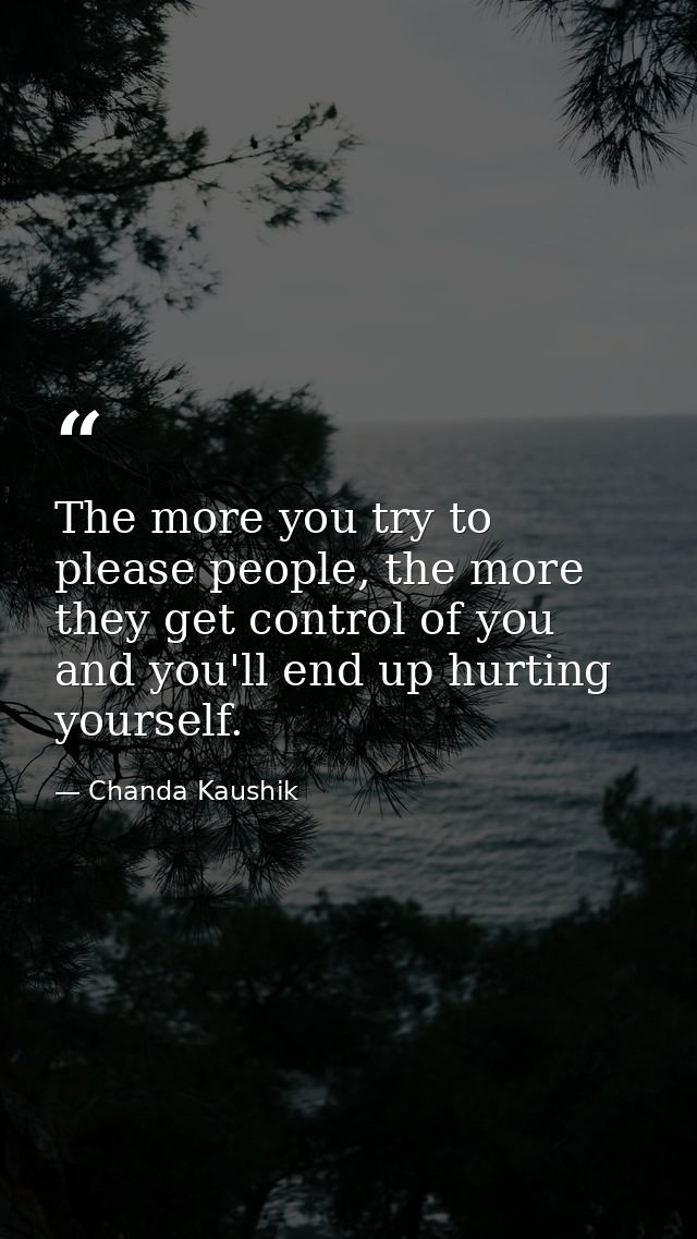 The more you try to please people, the more they get control of you and you'll end up hurting yourself. — Chanda Kaushik