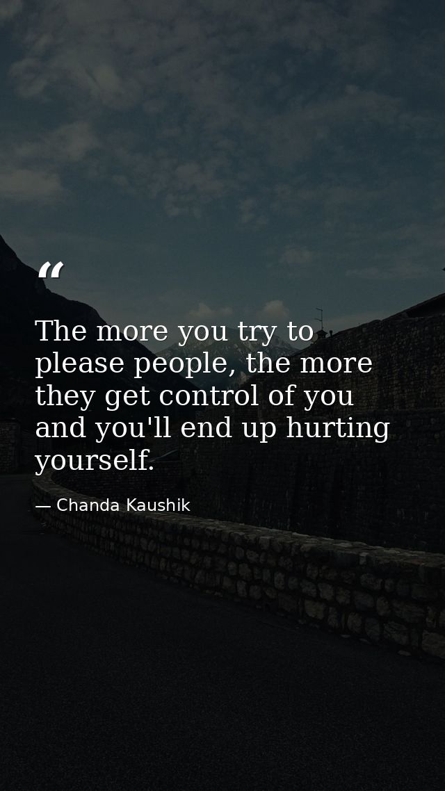 The more you try to please people, the more they get control of you and you'll end up hurting yourself. — Chanda Kaushik