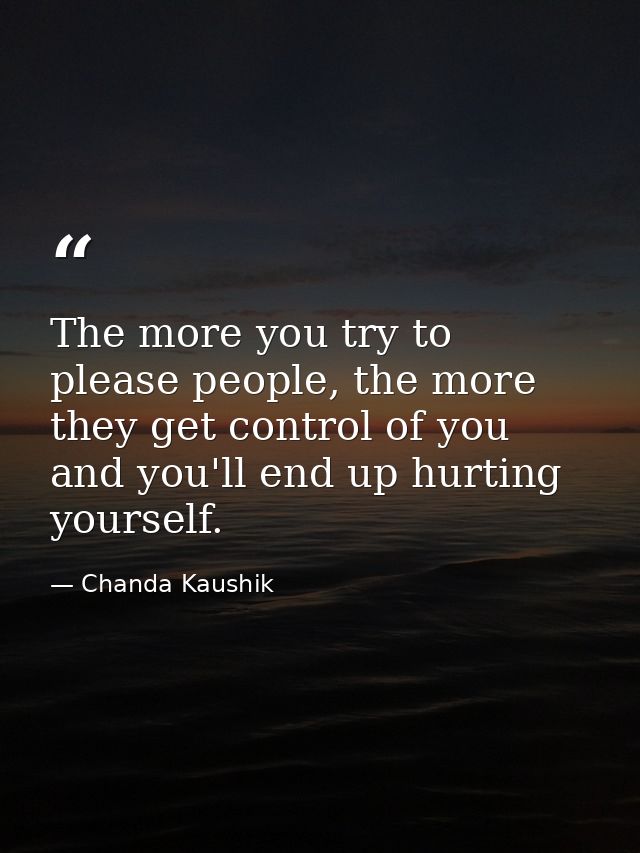 The more you try to please people, the more they get control of you and you'll end up hurting yourself. — Chanda Kaushik