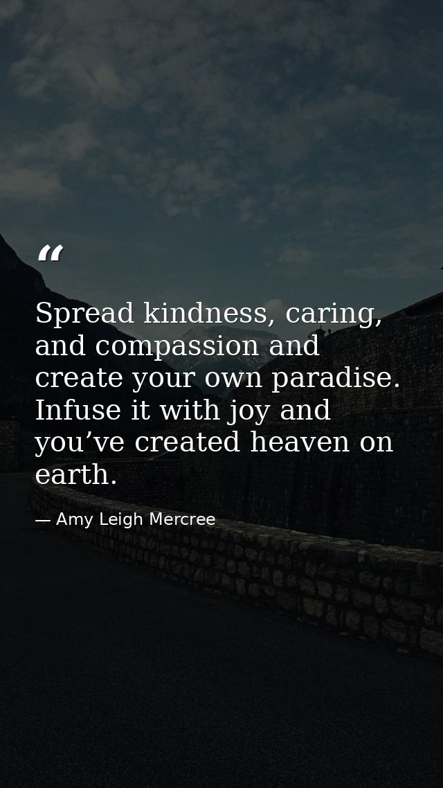 Spread kindness, caring, and compassion and create your own paradise. Infuse it with joy and you’ve created heaven on ea — Amy Leigh Mercree