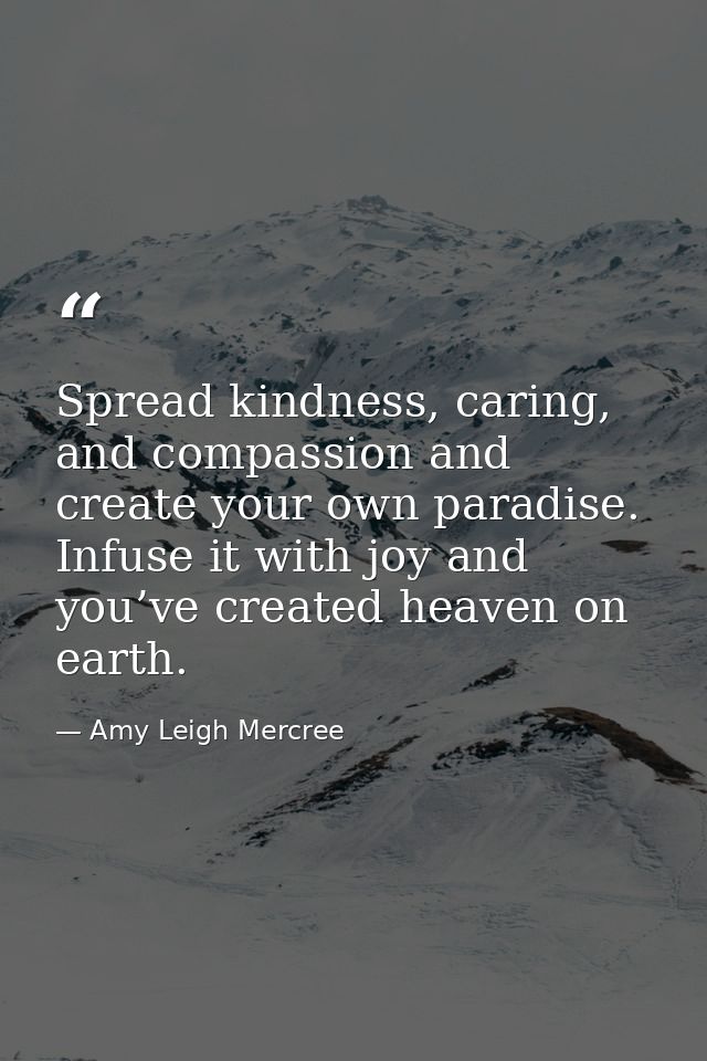 Spread kindness, caring, and compassion and create your own paradise. Infuse it with joy and you’ve created heaven on ea — Amy Leigh Mercree