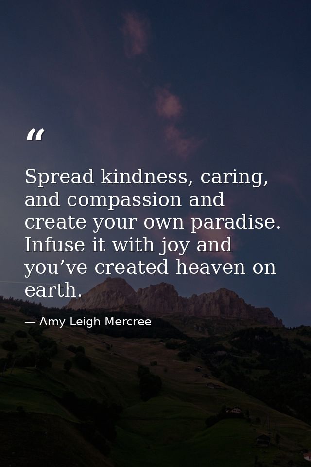 Spread kindness, caring, and compassion and create your own paradise. Infuse it with joy and you’ve created heaven on ea — Amy Leigh Mercree