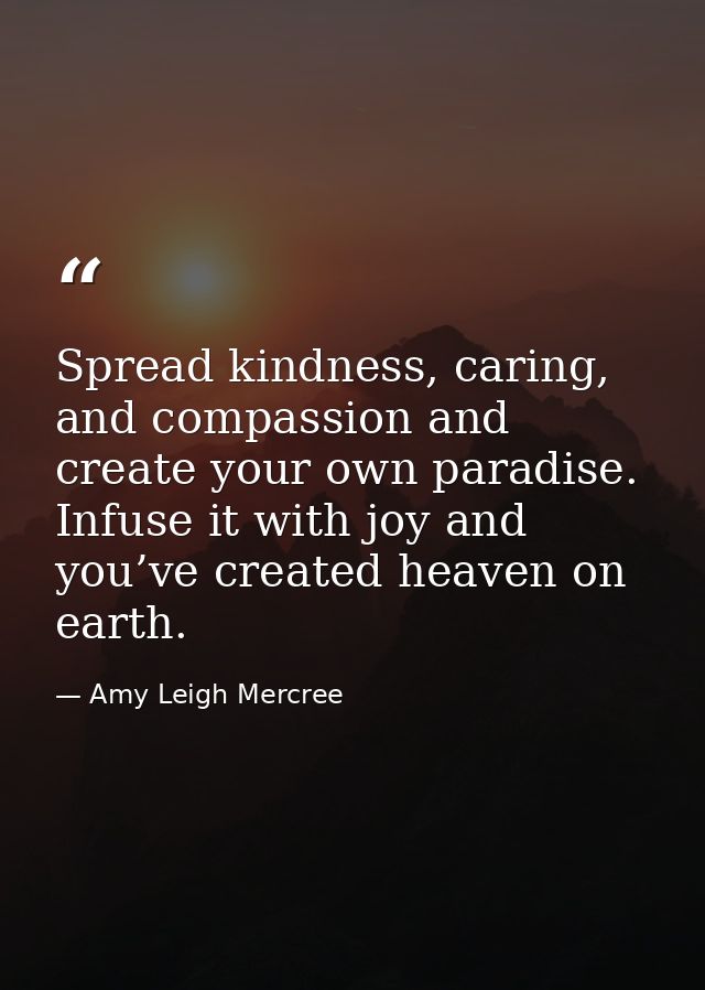 Spread kindness, caring, and compassion and create your own paradise. Infuse it with joy and you’ve created heaven on ea — Amy Leigh Mercree
