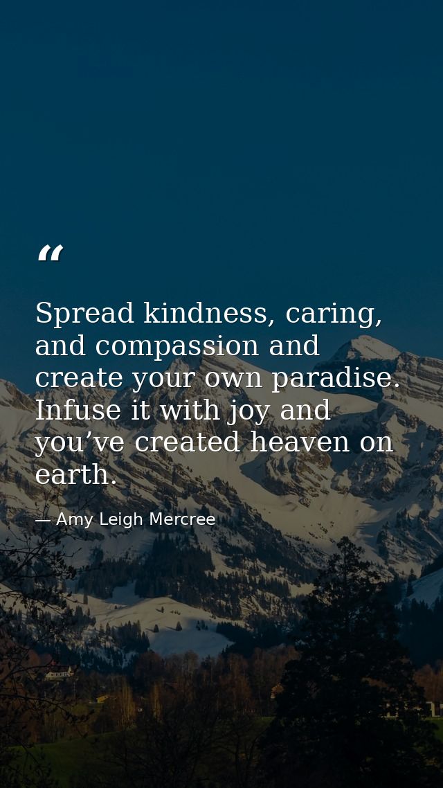 Spread kindness, caring, and compassion and create your own paradise. Infuse it with joy and you’ve created heaven on ea — Amy Leigh Mercree