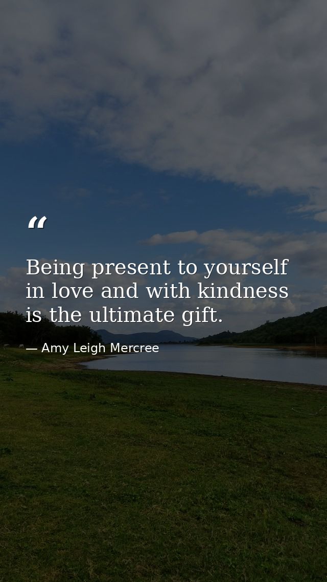 Being present to yourself in love and with kindness is the ultimate gift. — Amy Leigh Mercree