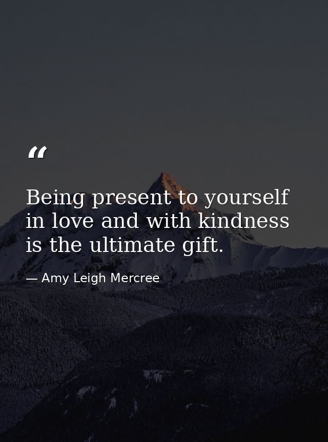 Being present to yourself in love and with kindness is the ultimate gift. — Amy Leigh Mercree