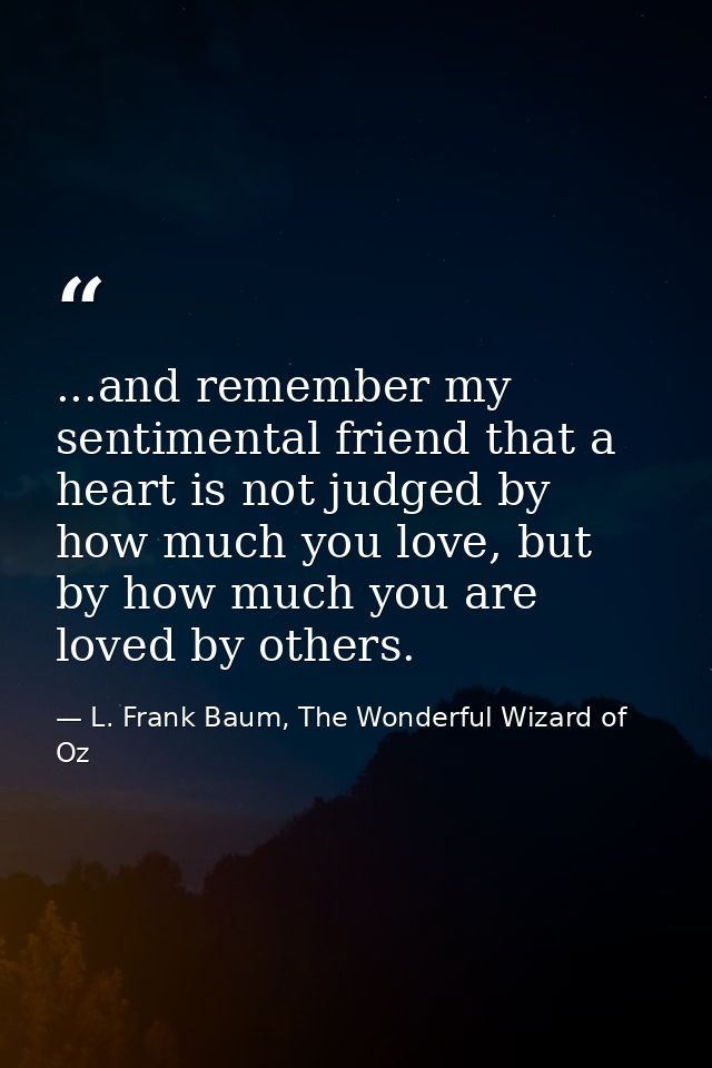...and remember my sentimental friend that a heart is not judged by how much you love, but by how much you are loved by  — L. Frank Baum, The Wonderful Wizard of Oz