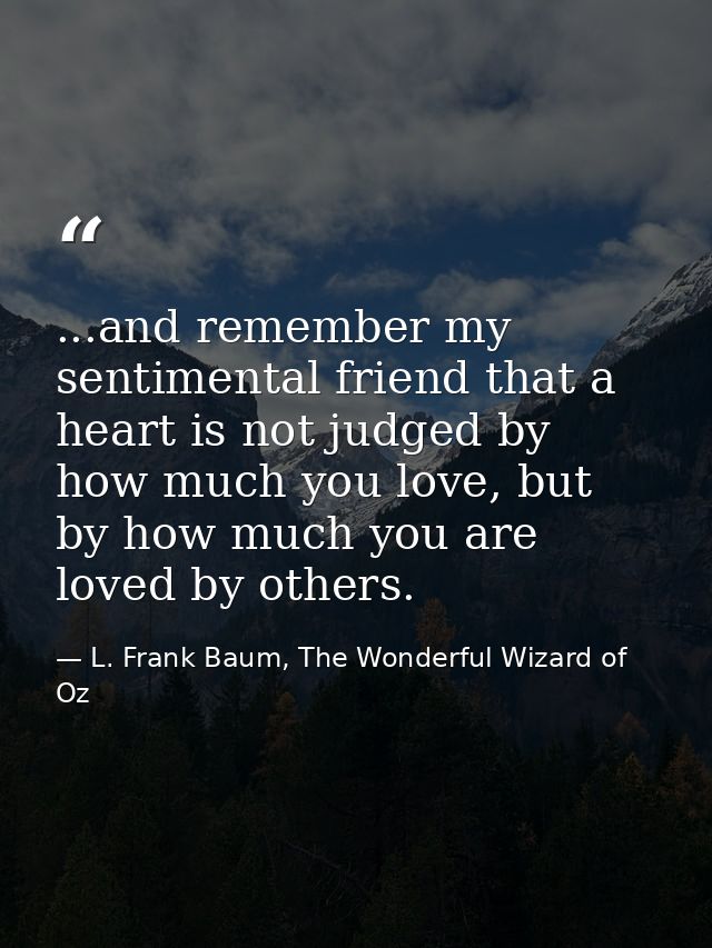 ...and remember my sentimental friend that a heart is not judged by how much you love, but by how much you are loved by  — L. Frank Baum, The Wonderful Wizard of Oz