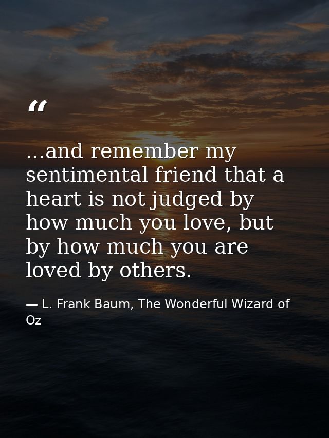 ...and remember my sentimental friend that a heart is not judged by how much you love, but by how much you are loved by  — L. Frank Baum, The Wonderful Wizard of Oz