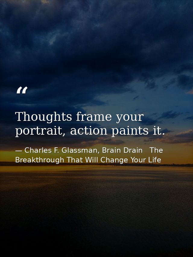 Thoughts frame your portrait, action paints it. — Charles F. Glassman, Brain Drain   The Breakthrough That Will Change Your Life