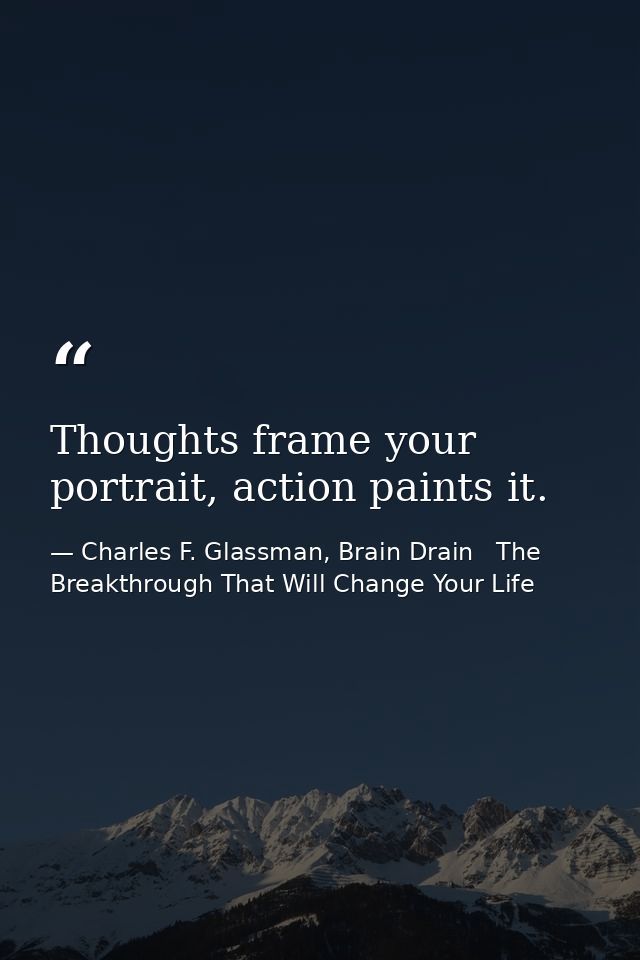 Thoughts frame your portrait, action paints it. — Charles F. Glassman, Brain Drain   The Breakthrough That Will Change Your Life