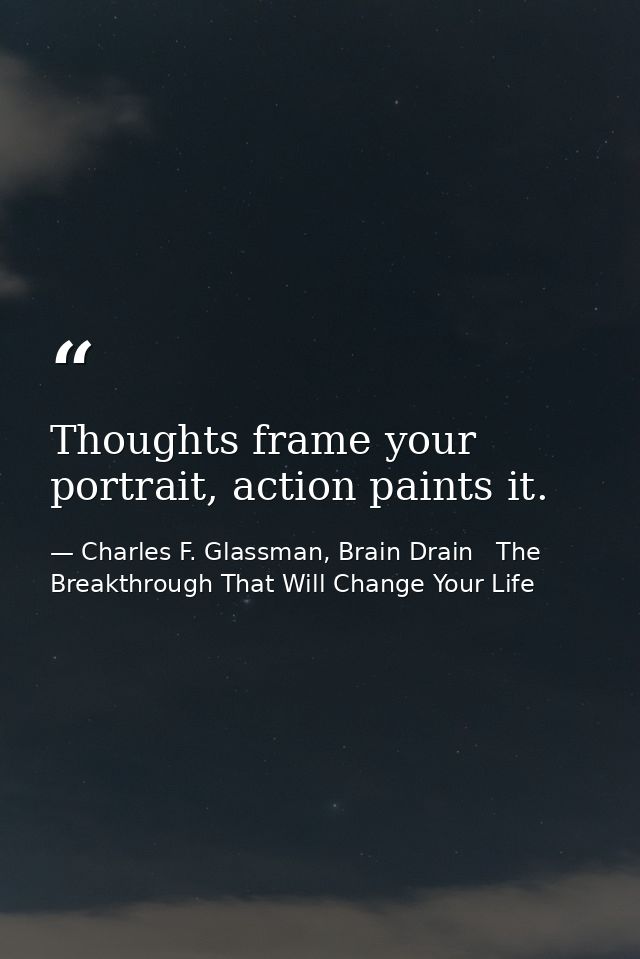 Thoughts frame your portrait, action paints it. — Charles F. Glassman, Brain Drain   The Breakthrough That Will Change Your Life