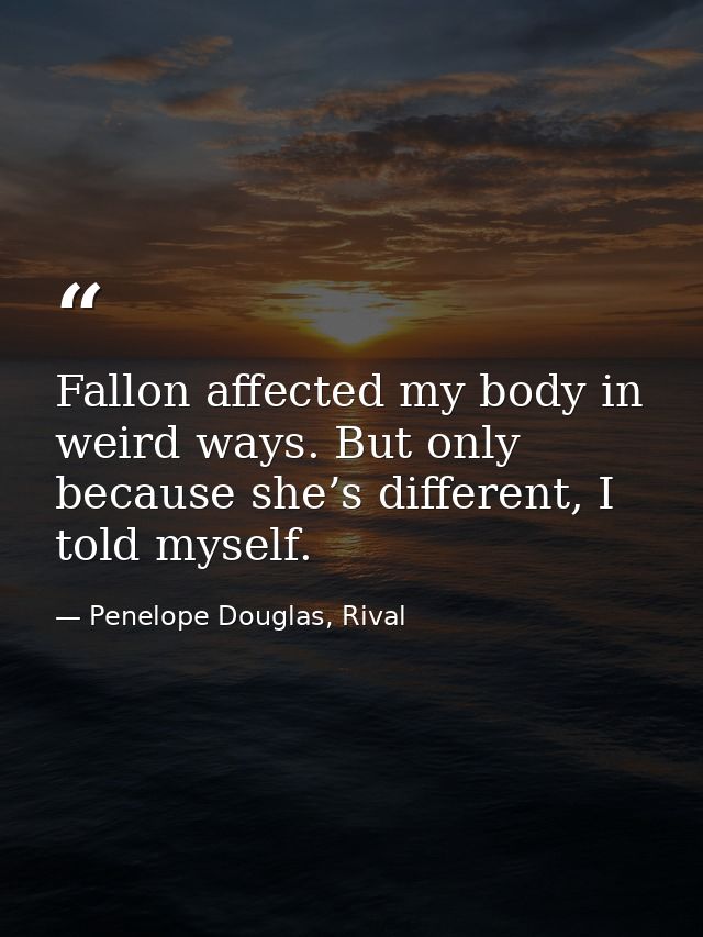 Fallon affected my body in weird ways. But only because she’s different, I told myself. — Penelope Douglas, Rival