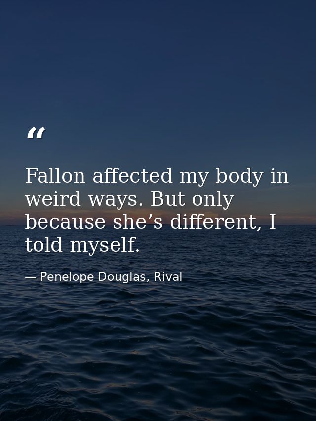 Fallon affected my body in weird ways. But only because she’s different, I told myself. — Penelope Douglas, Rival