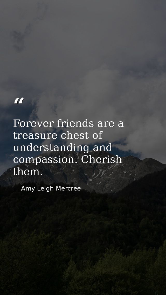 Forever friends are a treasure chest of understanding and compassion. Cherish them. — Amy Leigh Mercree