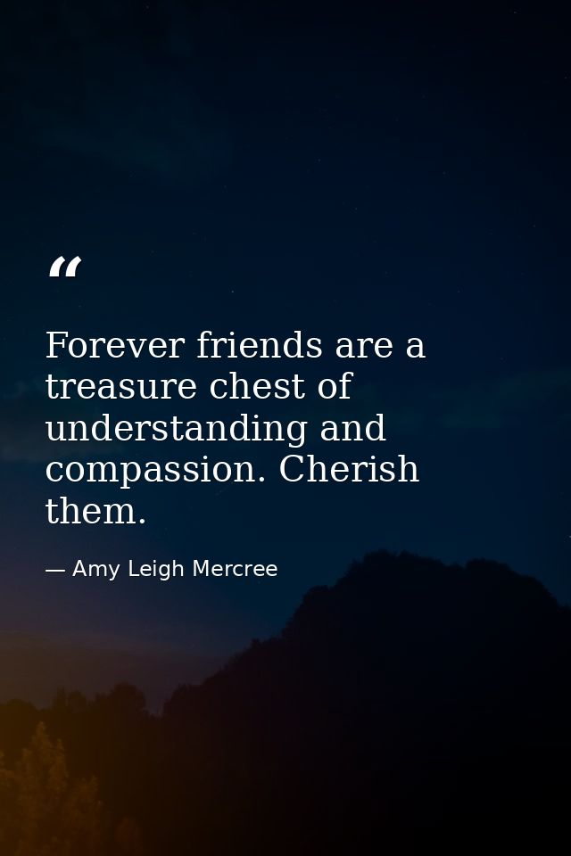 Forever friends are a treasure chest of understanding and compassion. Cherish them. — Amy Leigh Mercree