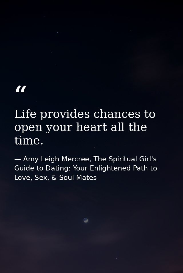 Life provides chances to open your heart all the time. — Amy Leigh Mercree, The Spiritual Girl's Guide to Dating: Your Enlightened Path to Love, Sex, & Soul Mates