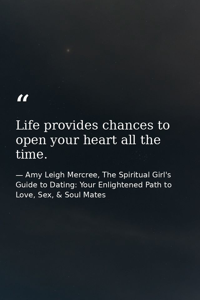 Life provides chances to open your heart all the time. — Amy Leigh Mercree, The Spiritual Girl's Guide to Dating: Your Enlightened Path to Love, Sex, & Soul Mates