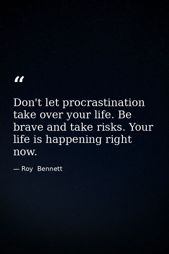 Don't let procrastination take over your life. Be brave and take risks. Your life is happening right now. — Roy  Bennett